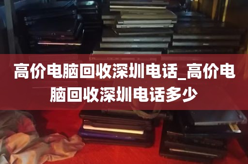 高价电脑回收深圳电话_高价电脑回收深圳电话多少