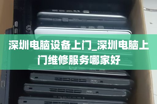 深圳电脑设备上门_深圳电脑上门维修服务哪家好