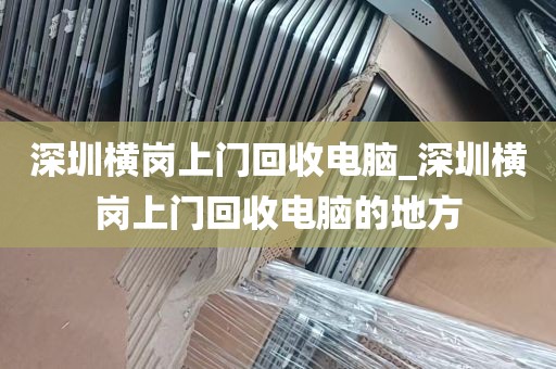 深圳横岗上门回收电脑_深圳横岗上门回收电脑的地方