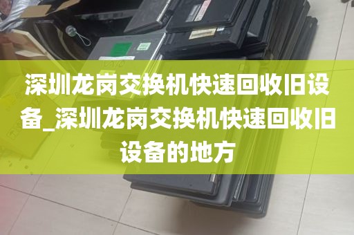 深圳龙岗交换机快速回收旧设备_深圳龙岗交换机快速回收旧设备的地方