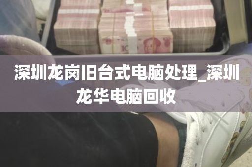 深圳龙岗旧台式电脑处理_深圳龙华电脑回收