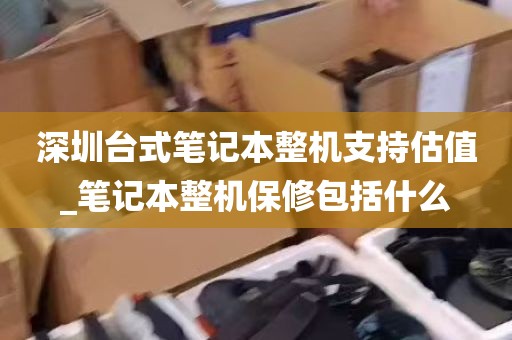 深圳台式笔记本整机支持估值_笔记本整机保修包括什么