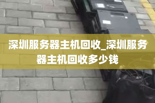 深圳服务器主机回收_深圳服务器主机回收多少钱
