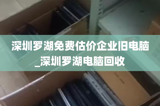 深圳罗湖免费估价企业旧电脑_深圳罗湖电脑回收