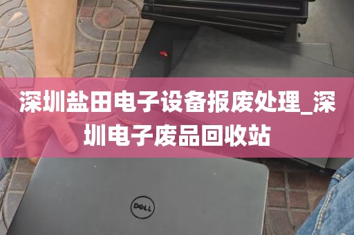 深圳盐田电子设备报废处理_深圳电子废品回收站