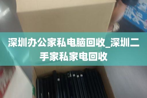 深圳办公家私电脑回收_深圳二手家私家电回收