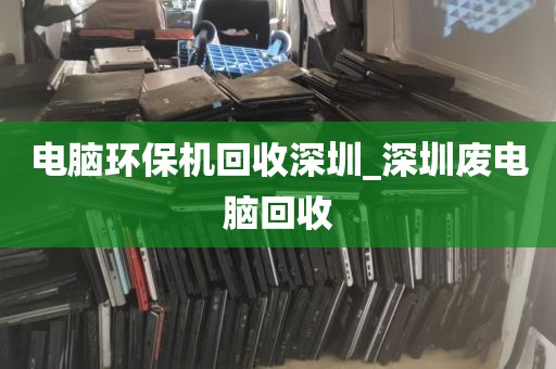 电脑环保机回收深圳_深圳废电脑回收