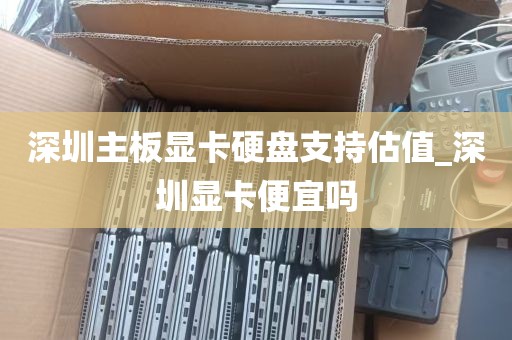 深圳主板显卡硬盘支持估值_深圳显卡便宜吗