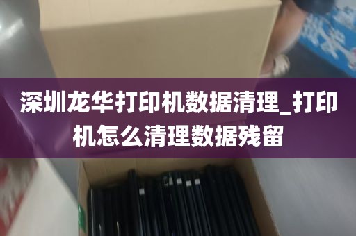 深圳龙华打印机数据清理_打印机怎么清理数据残留