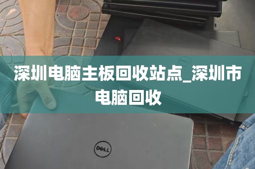 深圳电脑主板回收站点_深圳市电脑回收