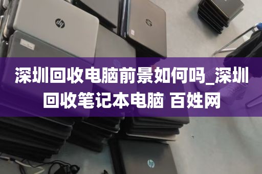 深圳回收电脑前景如何吗_深圳回收笔记本电脑 百姓网