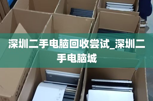 深圳二手电脑回收尝试_深圳二手电脑城