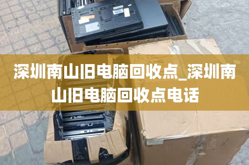 深圳南山旧电脑回收点_深圳南山旧电脑回收点电话