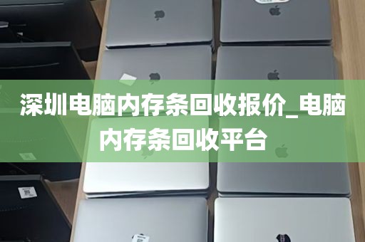 深圳电脑内存条回收报价_电脑内存条回收平台
