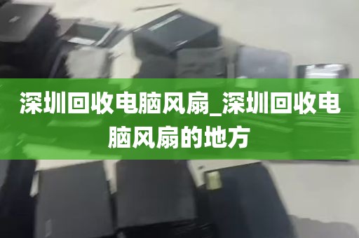 深圳回收电脑风扇_深圳回收电脑风扇的地方