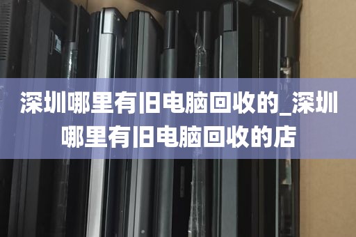 深圳哪里有旧电脑回收的_深圳哪里有旧电脑回收的店