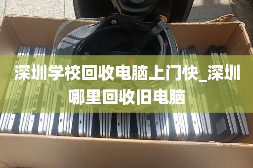 深圳学校回收电脑上门快_深圳哪里回收旧电脑