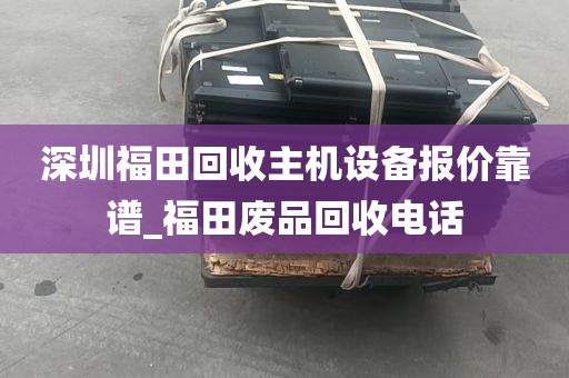 深圳福田回收主机设备报价靠谱_福田废品回收电话