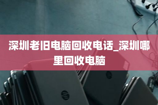 深圳老旧电脑回收电话_深圳哪里回收电脑
