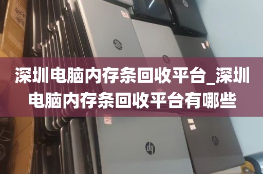 深圳电脑内存条回收平台_深圳电脑内存条回收平台有哪些