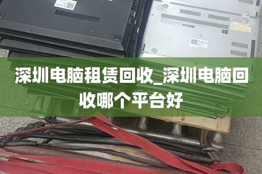 深圳电脑租赁回收_深圳电脑回收哪个平台好
