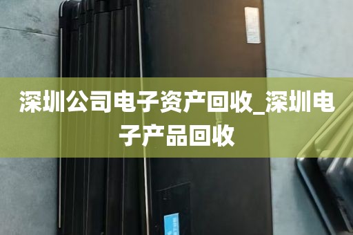 深圳公司电子资产回收_深圳电子产品回收