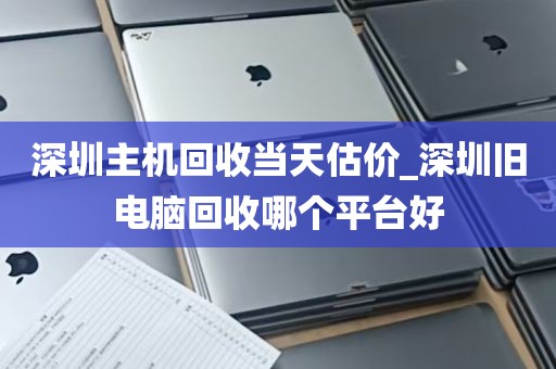 深圳主机回收当天估价_深圳旧电脑回收哪个平台好