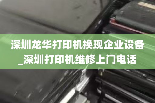 深圳龙华打印机换现企业设备_深圳打印机维修上门电话