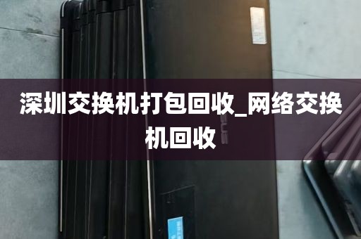 深圳交换机打包回收_网络交换机回收