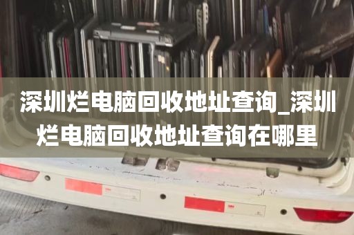 深圳烂电脑回收地址查询_深圳烂电脑回收地址查询在哪里