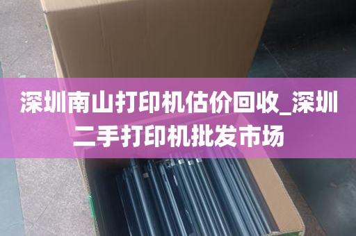 深圳南山打印机估价回收_深圳二手打印机批发市场