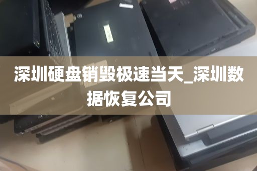 深圳硬盘销毁极速当天_深圳数据恢复公司