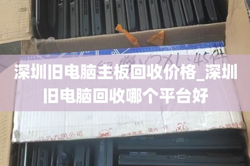 深圳旧电脑主板回收价格_深圳旧电脑回收哪个平台好