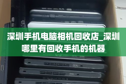 深圳手机电脑相机回收店_深圳哪里有回收手机的机器