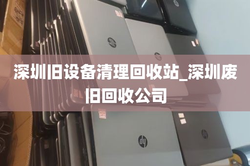 深圳旧设备清理回收站_深圳废旧回收公司