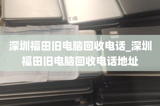 深圳福田旧电脑回收电话_深圳福田旧电脑回收电话地址