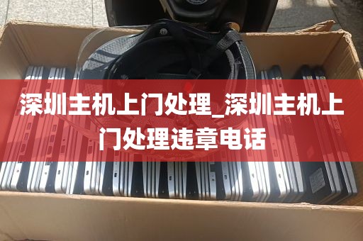 深圳主机上门处理_深圳主机上门处理违章电话