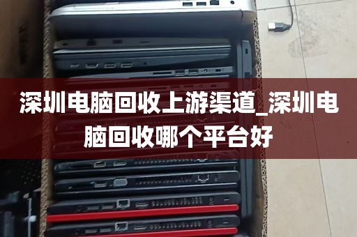 深圳电脑回收上游渠道_深圳电脑回收哪个平台好
