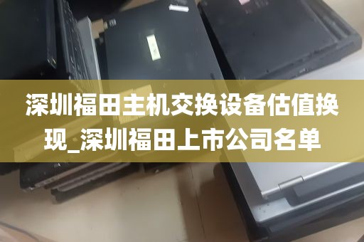 深圳福田主机交换设备估值换现_深圳福田上市公司名单