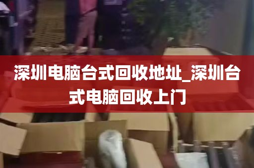 深圳电脑台式回收地址_深圳台式电脑回收上门