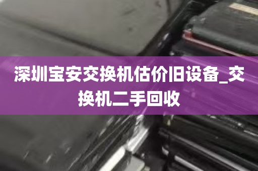 深圳宝安交换机估价旧设备_交换机二手回收