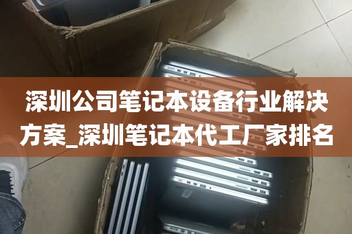 深圳公司笔记本设备行业解决方案_深圳笔记本代工厂家排名