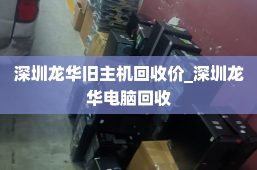 深圳龙华旧主机回收价_深圳龙华电脑回收