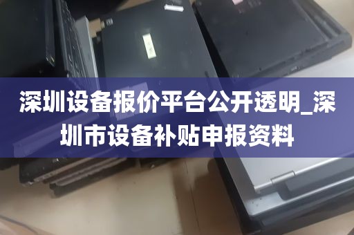 深圳设备报价平台公开透明_深圳市设备补贴申报资料