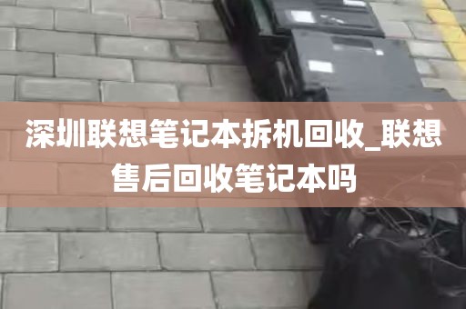 深圳联想笔记本拆机回收_联想售后回收笔记本吗