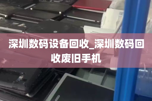 深圳数码设备回收_深圳数码回收废旧手机