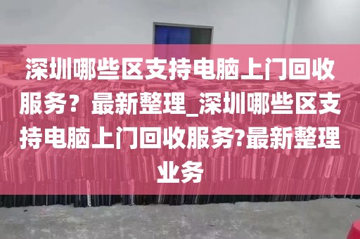 深圳哪些区支持电脑上门回收服务？最新整理_深圳哪些区支持电脑上门回收服务?最新整理业务