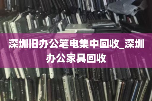 深圳旧办公笔电集中回收_深圳办公家具回收