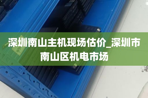 深圳南山主机现场估价_深圳市南山区机电市场