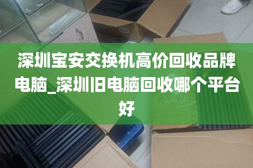 深圳宝安交换机高价回收品牌电脑_深圳旧电脑回收哪个平台好